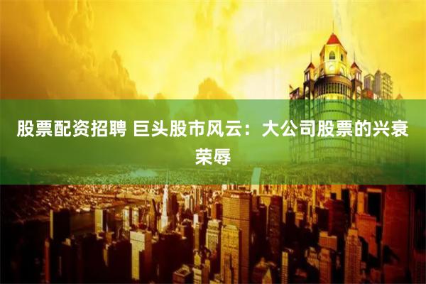 股票配资招聘 巨头股市风云：大公司股票的兴衰荣辱