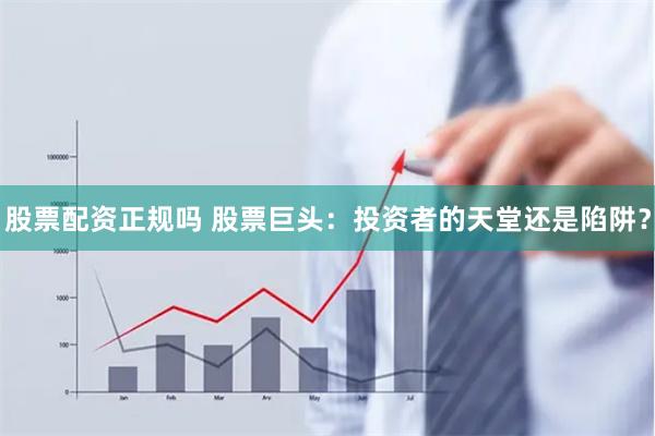 股票配资正规吗 股票巨头：投资者的天堂还是陷阱？