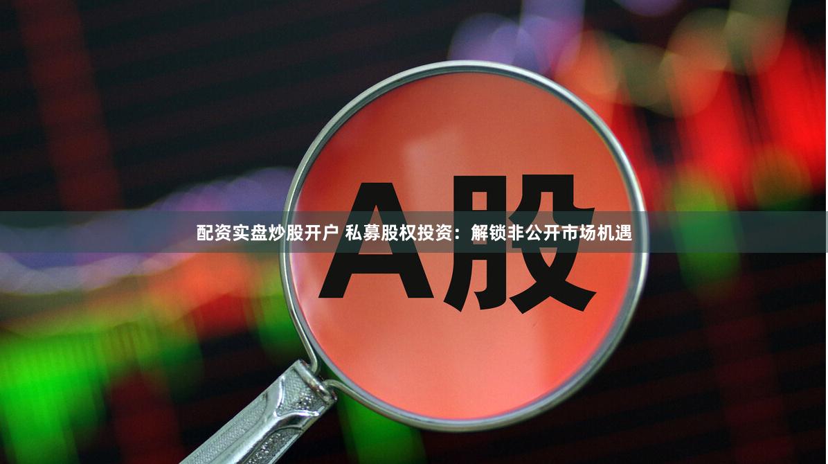 配资实盘炒股开户 私募股权投资：解锁非公开市场机遇