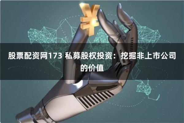 股票配资网173 私募股权投资：挖掘非上市公司的价值