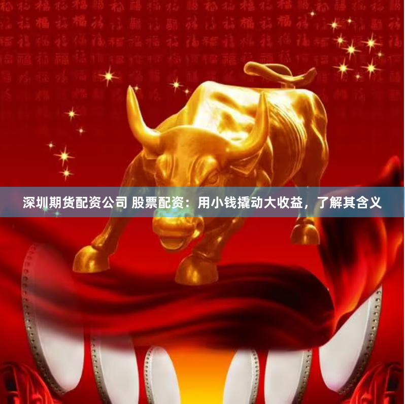 深圳期货配资公司 股票配资：用小钱撬动大收益，了解其含义