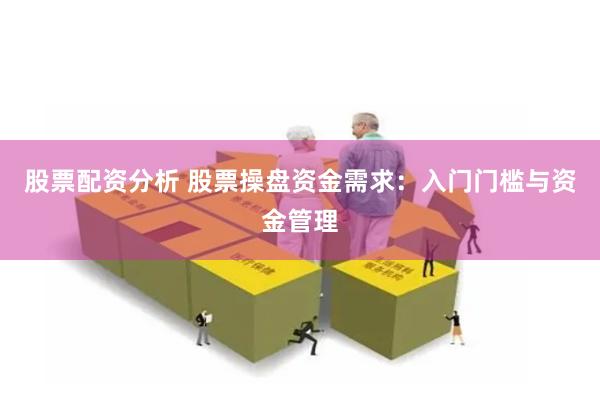 股票配资分析 股票操盘资金需求：入门门槛与资金管理
