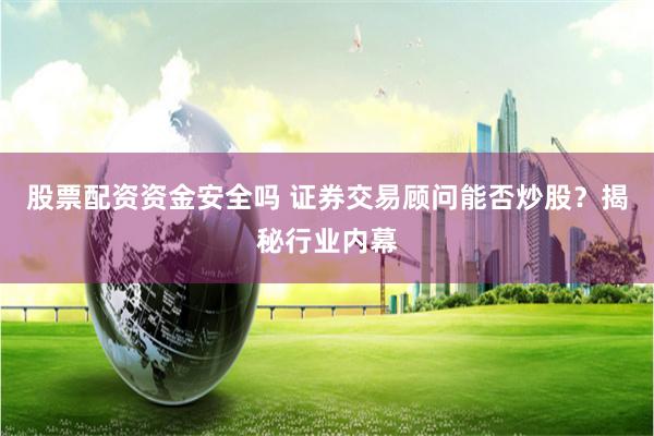 股票配资资金安全吗 证券交易顾问能否炒股？揭秘行业内幕
