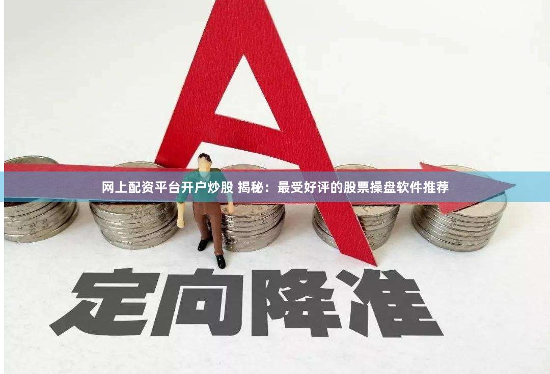 网上配资平台开户炒股 揭秘：最受好评的股票操盘软件推荐