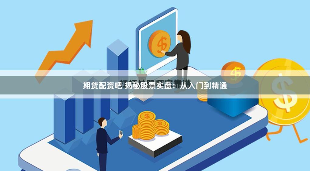 期货配资吧 揭秘股票实盘：从入门到精通