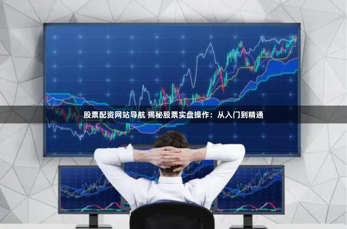 股票配资网站导航 揭秘股票实盘操作：从入门到精通