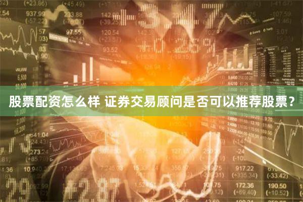 股票配资怎么样 证券交易顾问是否可以推荐股票？