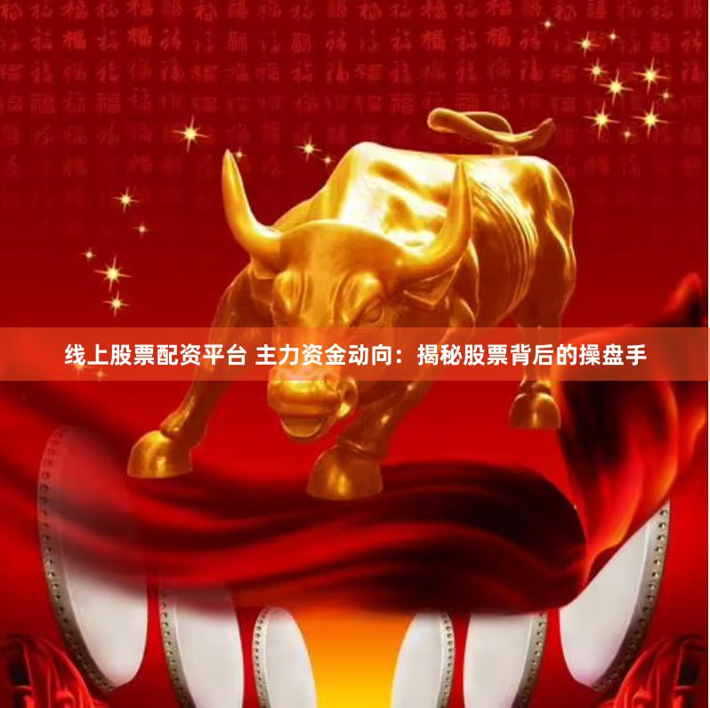 线上股票配资平台 主力资金动向：揭秘股票背后的操盘手