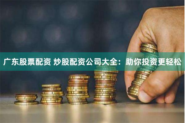 广东股票配资 炒股配资公司大全：助你投资更轻松