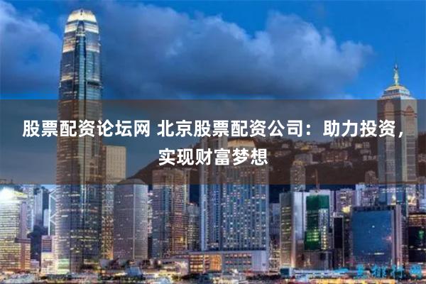 股票配资论坛网 北京股票配资公司：助力投资，实现财富梦想