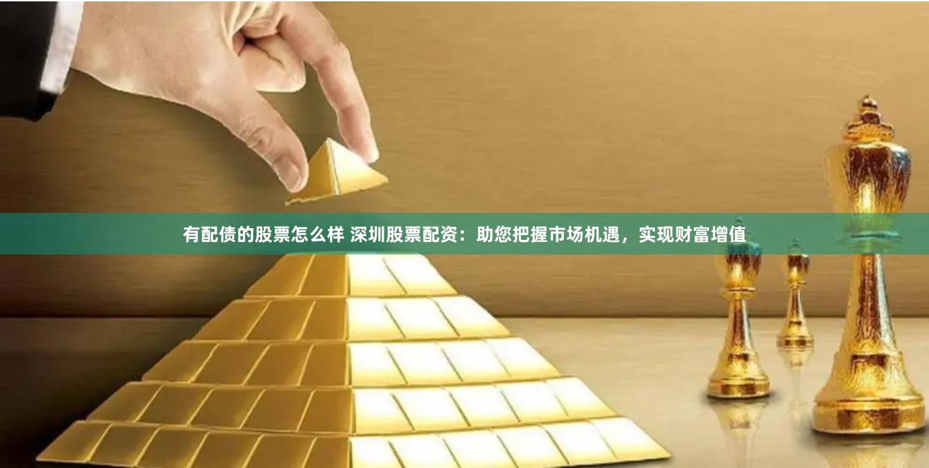 有配债的股票怎么样 深圳股票配资：助您把握市场机遇，实现财富增值