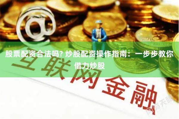 股票配资合法吗? 炒股配资操作指南：一步步教你借力炒股