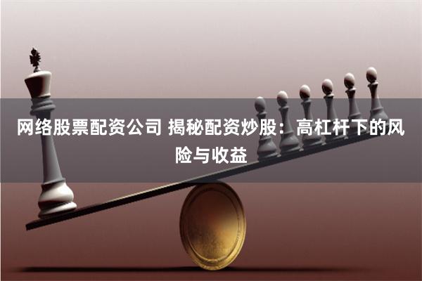 网络股票配资公司 揭秘配资炒股：高杠杆下的风险与收益