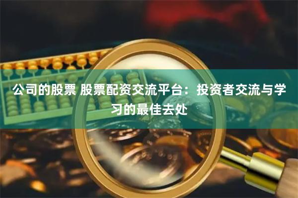 公司的股票 股票配资交流平台：投资者交流与学习的最佳去处