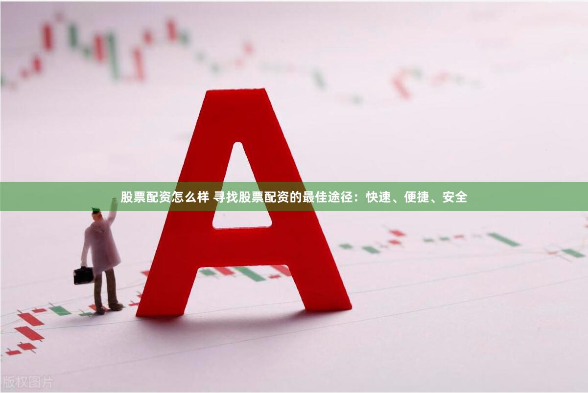 股票配资怎么样 寻找股票配资的最佳途径：快速、便捷、安全