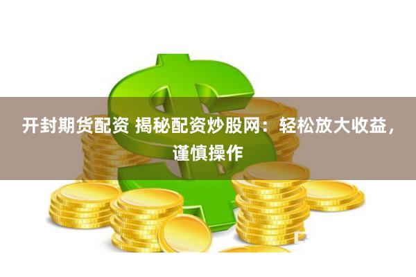 开封期货配资 揭秘配资炒股网：轻松放大收益，谨慎操作