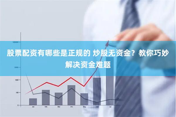 股票配资有哪些是正规的 炒股无资金？教你巧妙解决资金难题