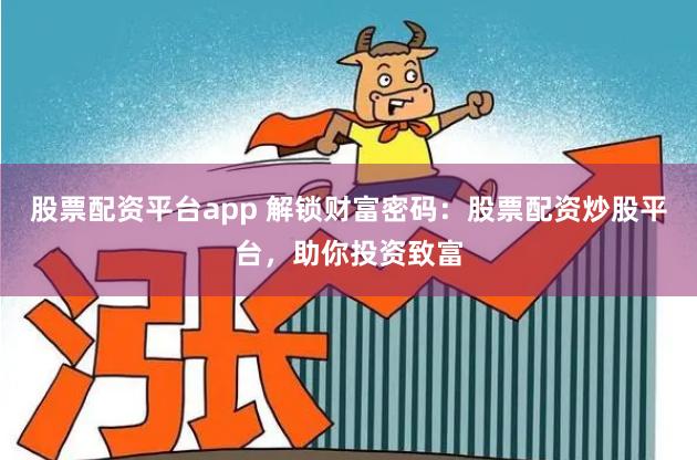股票配资平台app 解锁财富密码：股票配资炒股平台，助你投资致富
