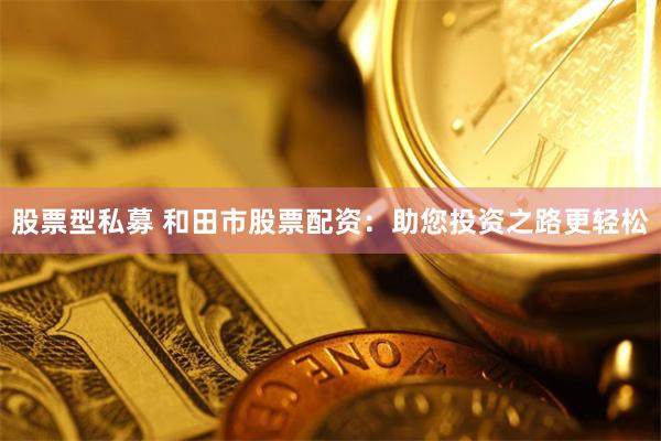 股票型私募 和田市股票配资：助您投资之路更轻松