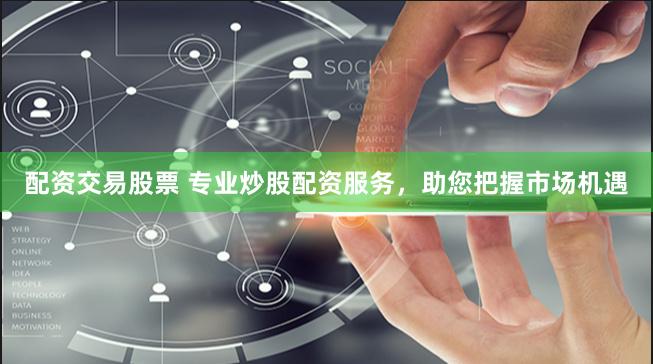 配资交易股票 专业炒股配资服务，助您把握市场机遇