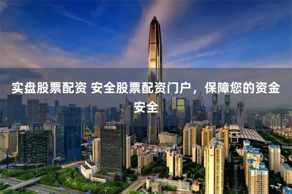 实盘股票配资 安全股票配资门户，保障您的资金安全