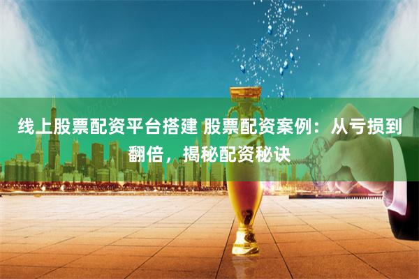 线上股票配资平台搭建 股票配资案例：从亏损到翻倍，揭秘配资秘诀