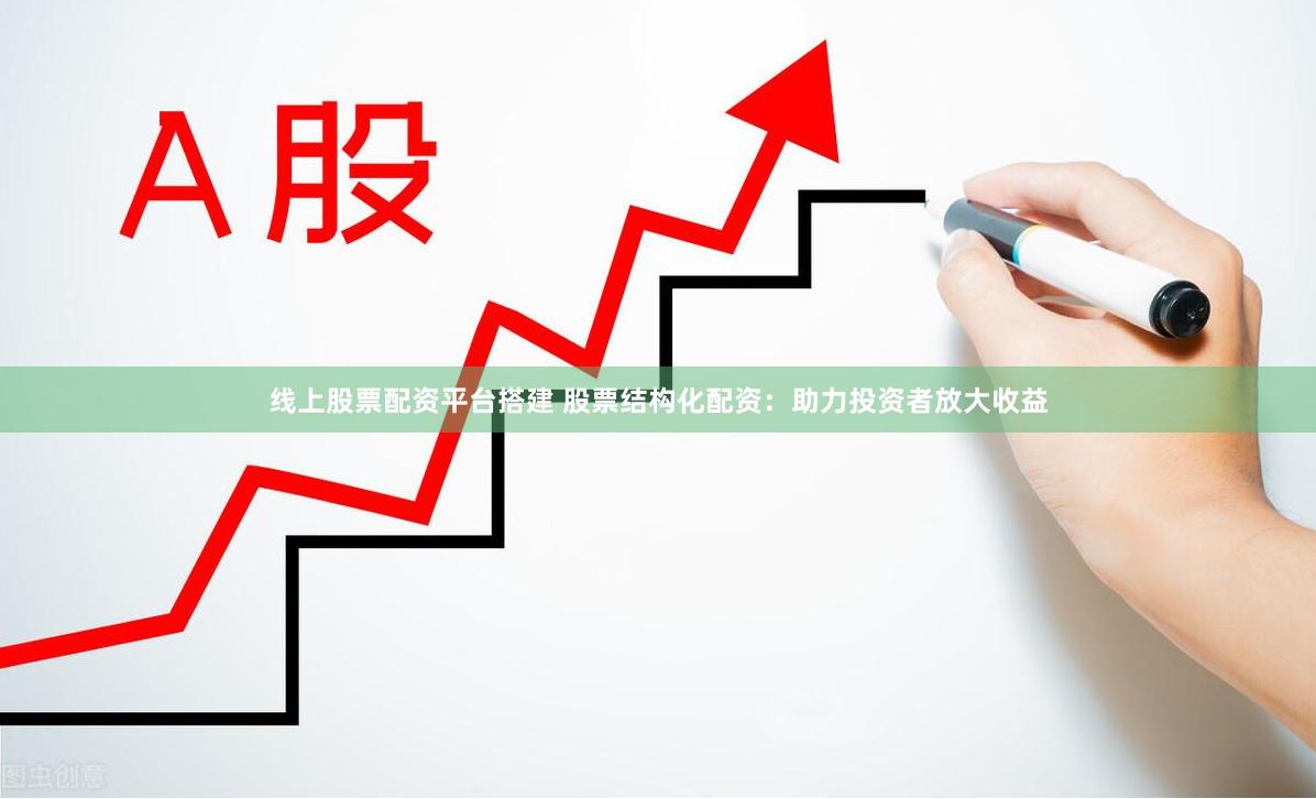 线上股票配资平台搭建 股票结构化配资：助力投资者放大收益