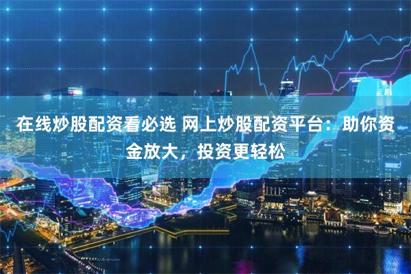 在线炒股配资看必选 网上炒股配资平台：助你资金放大，投资更轻松