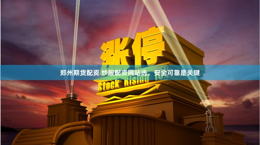 郑州期货配资 炒股配资网站选，安全可靠是关键