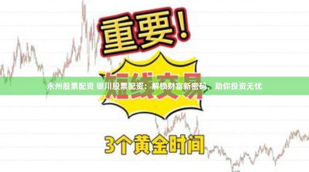 永州股票配资 银川股票配资：解锁财富新密码，助你投资无忧