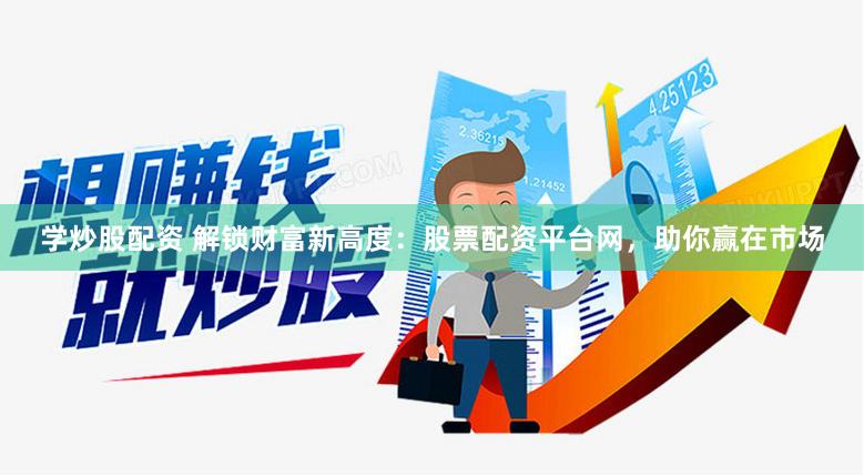 学炒股配资 解锁财富新高度：股票配资平台网，助你赢在市场