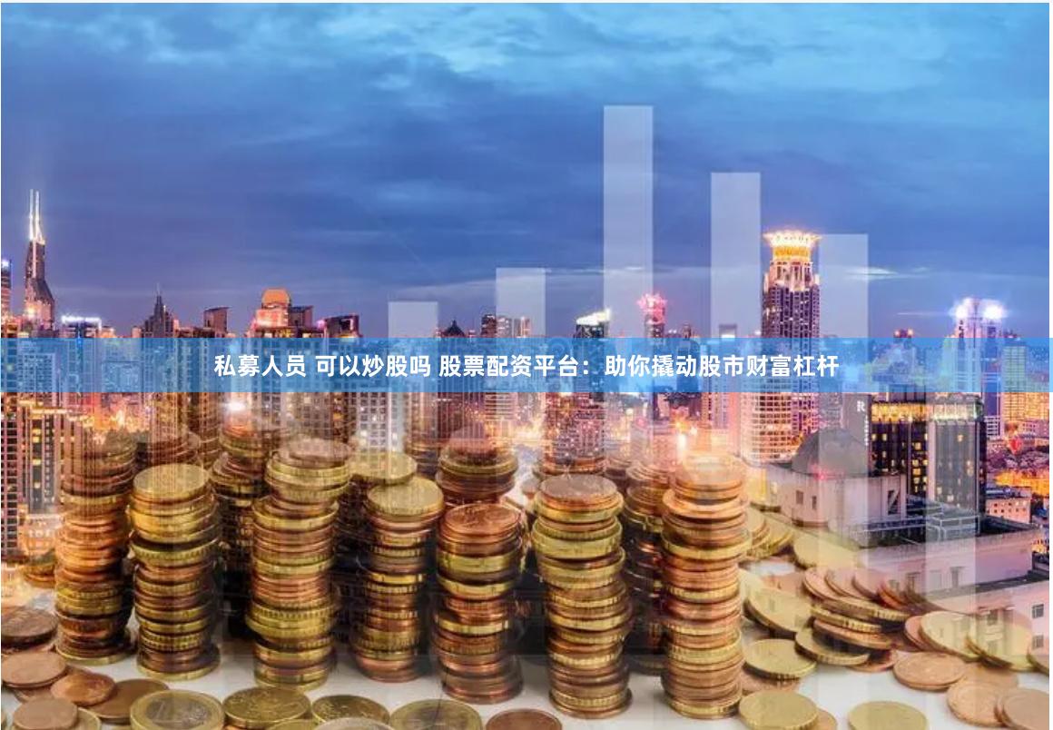 私募人员 可以炒股吗 股票配资平台：助你撬动股市财富杠杆