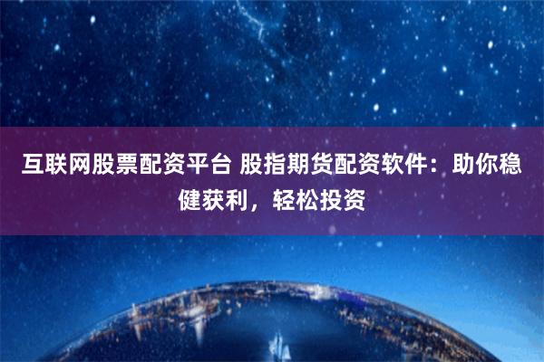 互联网股票配资平台 股指期货配资软件:助你稳健获利,轻松投资