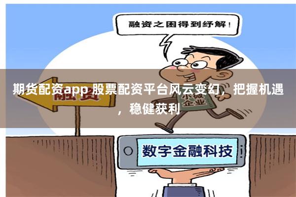 期货配资app 股票配资平台风云变幻,把握机遇,稳健获利
