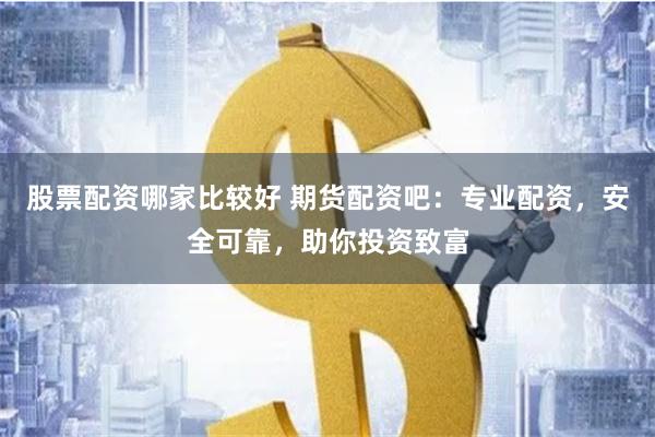 股票配资哪家比较好 期货配资吧：专业配资，安全可靠，助你投资致富