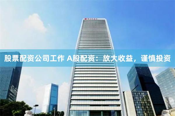股票配资公司工作 A股配资：放大收益，谨慎投资