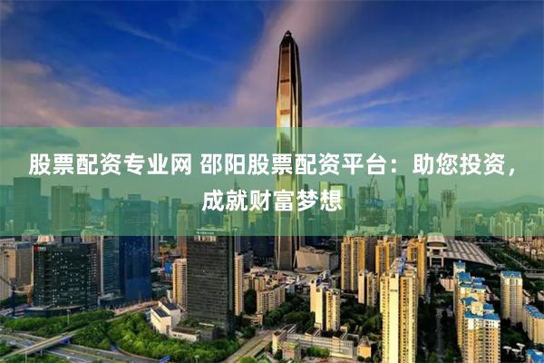 股票配资专业网 邵阳股票配资平台：助您投资，成就财富梦想
