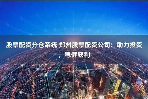 股票配资分仓系统 郑州股票配资公司：助力投资，稳健获利