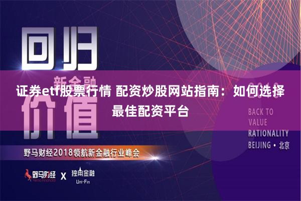 证券etf股票行情 配资炒股网站指南:如何选择最佳配资平台