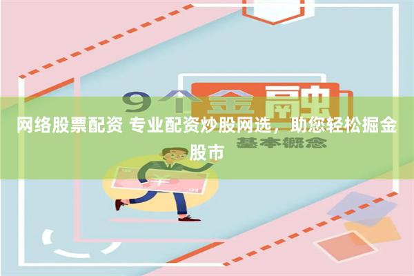 网络股票配资 专业配资炒股网选，助您轻松掘金股市